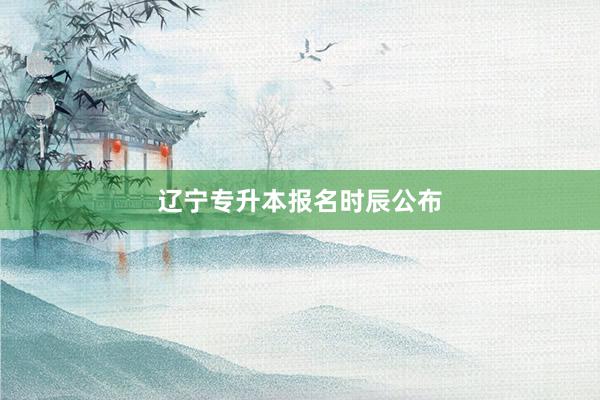 辽宁专升本报名时辰公布