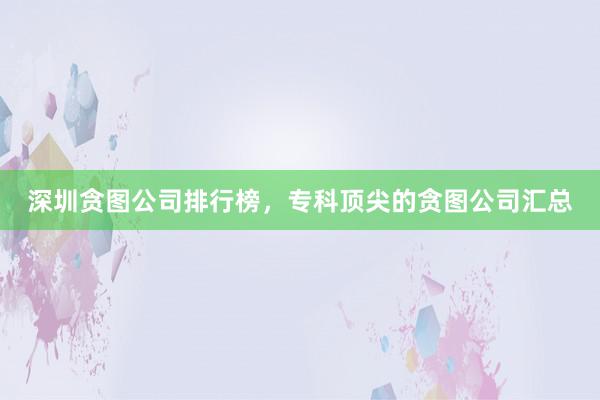 深圳贪图公司排行榜，专科顶尖的贪图公司汇总