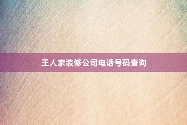 王人家装修公司电话号码查询