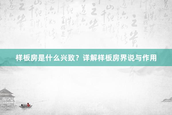 样板房是什么兴致？详解样板房界说与作用