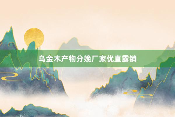 乌金木产物分娩厂家优直露销