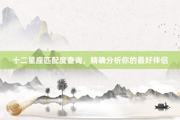 十二星座匹配度查询，精确分析你的最好伴侣