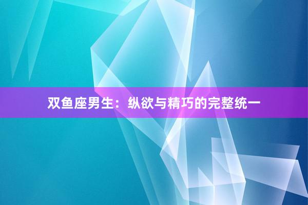 双鱼座男生：纵欲与精巧的完整统一