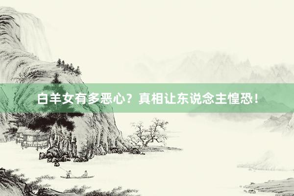 白羊女有多恶心？真相让东说念主惶恐！