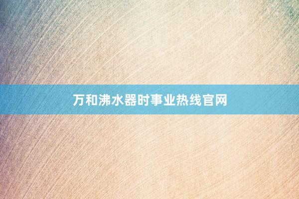 万和沸水器时事业热线官网