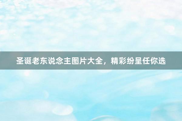 圣诞老东说念主图片大全，精彩纷呈任你选