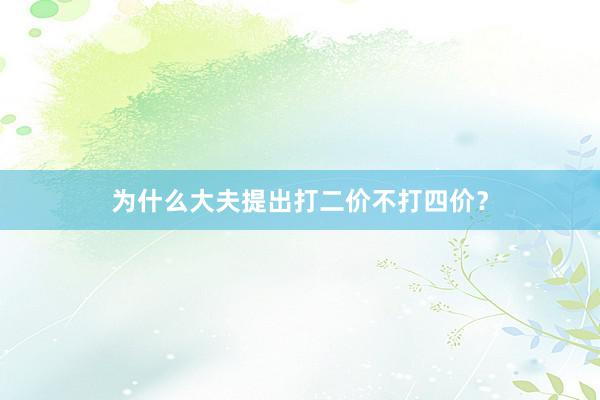 为什么大夫提出打二价不打四价？