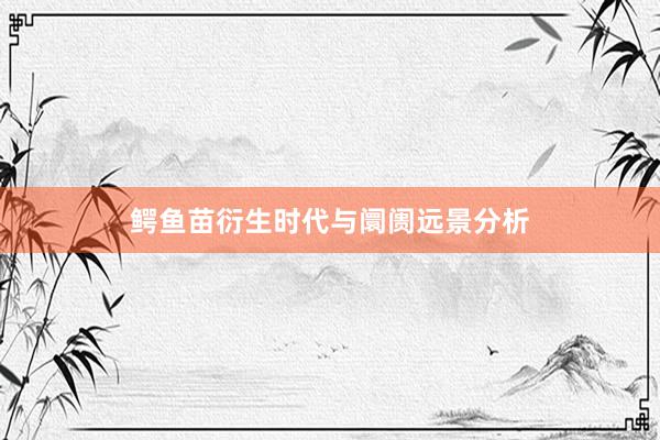 鳄鱼苗衍生时代与阛阓远景分析