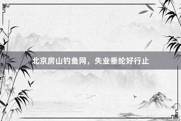 北京房山钓鱼网，失业垂纶好行止