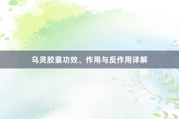 乌灵胶囊功效、作用与反作用详解