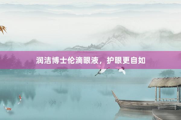 润洁博士伦滴眼液，护眼更自如